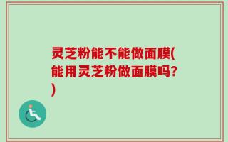 灵芝粉能不能做面膜(能用灵芝粉做面膜吗？)