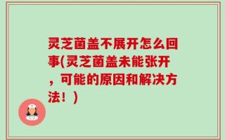 灵芝菌盖不展开怎么回事(灵芝菌盖未能张开，可能的原因和解决方法！)