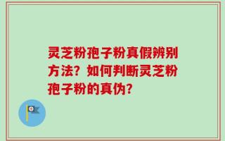 灵芝粉孢子粉真假辨别方法？如何判断灵芝粉孢子粉的真伪？
