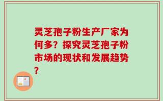 灵芝孢子粉生产厂家为何多？探究灵芝孢子粉市场的现状和发展趋势？