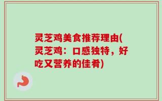 灵芝鸡美食推荐理由(灵芝鸡：口感独特，好吃又营养的佳肴)