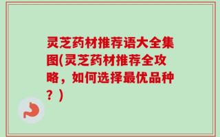 灵芝药材推荐语大全集图(灵芝药材推荐全攻略，如何选择最优品种？)