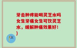 牙齿肿疼能喝灵芝水吗女生牙痛女生可饮灵芝水，缓解肿痛效果好！)