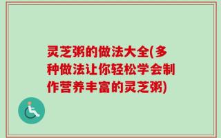 灵芝粥的做法大全(多种做法让你轻松学会制作营养丰富的灵芝粥)