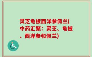 灵芝龟板西洋参佩兰(中药汇聚：灵芝、龟板、西洋参和佩兰)