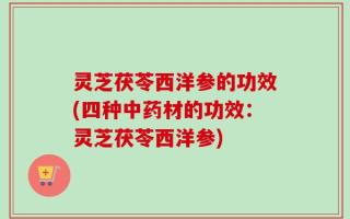 灵芝茯苓西洋参的功效(四种中药材的功效：灵芝茯苓西洋参)