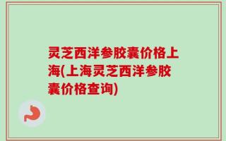 灵芝西洋参胶囊价格上海(上海灵芝西洋参胶囊价格查询)