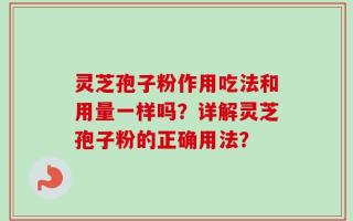 灵芝孢子粉作用吃法和用量一样吗？详解灵芝孢子粉的正确用法？