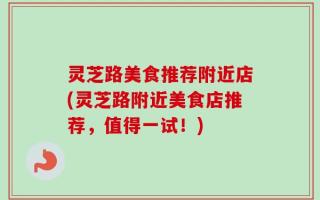 灵芝路美食推荐附近店(灵芝路附近美食店推荐，值得一试！)