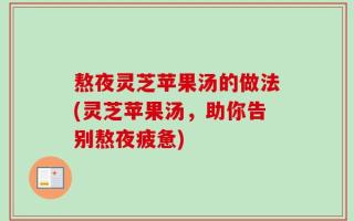 熬夜灵芝苹果汤的做法(灵芝苹果汤，助你告别熬夜疲惫)