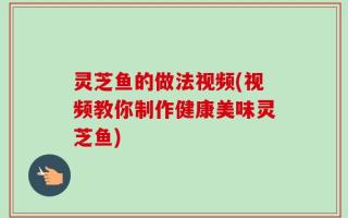 灵芝鱼的做法视频(视频教你制作健康美味灵芝鱼)