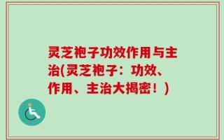灵芝袍子功效作用与主治(灵芝袍子：功效、作用、主治大揭密！)