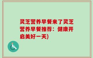 灵芝营养早餐来了灵芝营养早餐推荐：健康开启美好一天)