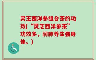 灵芝西洋参组合茶的功效(“灵芝西洋参茶”功效多，润肺养生强身体。)