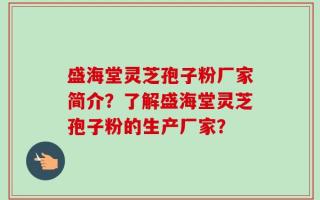 盛海堂灵芝孢子粉厂家简介？了解盛海堂灵芝孢子粉的生产厂家？