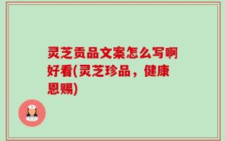 灵芝贡品文案怎么写啊好看(灵芝珍品，健康恩赐)
