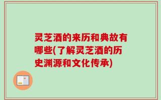 灵芝酒的来历和典故有哪些(了解灵芝酒的历史渊源和文化传承)