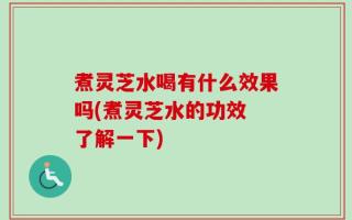 煮灵芝水喝有什么效果吗(煮灵芝水的功效 了解一下)