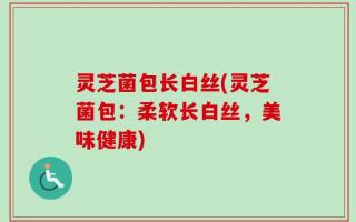 灵芝菌包长白丝(灵芝菌包：柔软长白丝，美味健康)