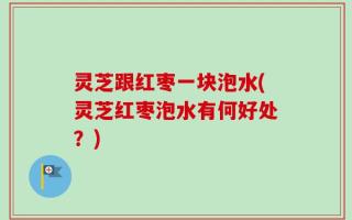 灵芝跟红枣一块泡水(灵芝红枣泡水有何好处？)
