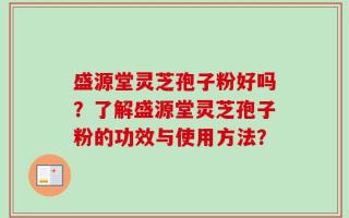 盛源堂灵芝孢子粉好吗？了解盛源堂灵芝孢子粉的功效与使用方法？