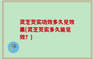 灵芝芡实功效多久见效果(灵芝芡实多久能见效？)
