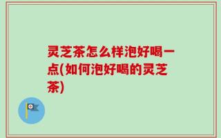 灵芝茶怎么样泡好喝一点(如何泡好喝的灵芝茶)