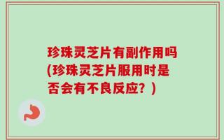 珍珠灵芝片有副作用吗(珍珠灵芝片服用时是否会有不良反应？)