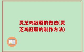 灵芝鸡冠蘑的做法(灵芝鸡冠蘑的制作方法)