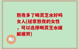 熬夜多了喝灵芝水好吗女人(经常熬夜的女性，可以选择喝灵芝水缓解疲劳)