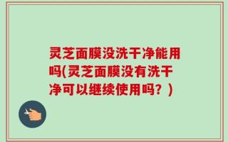 灵芝面膜没洗干净能用吗(灵芝面膜没有洗干净可以继续使用吗？)