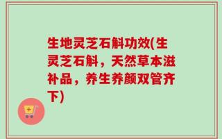 生地灵芝石斛功效(生灵芝石斛，天然草本滋补品，养生养颜双管齐下)