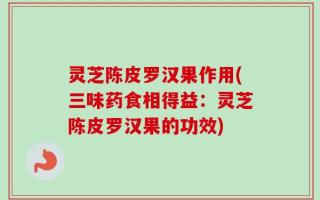 灵芝陈皮罗汉果作用(三味药食相得益：灵芝陈皮罗汉果的功效)