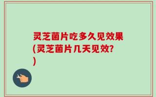 灵芝菌片吃多久见效果(灵芝菌片几天见效？)