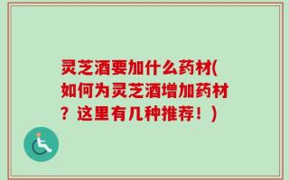 灵芝酒要加什么药材(如何为灵芝酒增加药材？这里有几种推荐！)