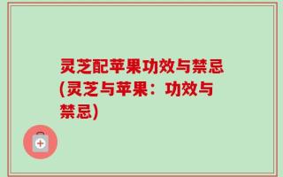 灵芝配苹果功效与禁忌(灵芝与苹果：功效与禁忌)