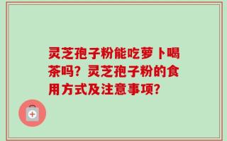 灵芝孢子粉能吃萝卜喝茶吗？灵芝孢子粉的食用方式及注意事项？