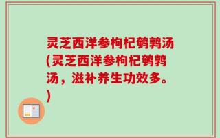 灵芝西洋参枸杞鹌鹑汤(灵芝西洋参枸杞鹌鹑汤，滋补养生功效多。)
