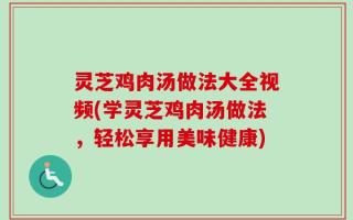 灵芝鸡肉汤做法大全视频(学灵芝鸡肉汤做法，轻松享用美味健康)