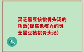 灵芝黑豆核桃骨头汤的功效(提高免疫力的灵芝黑豆核桃骨头汤)