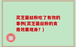 灵芝菌丝粉吃了有效的事例(灵芝菌丝粉的食用效果现身？)