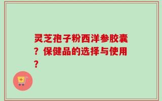 灵芝孢子粉西洋参胶囊？保健品的选择与使用？