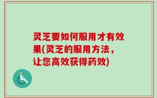 灵芝要如何服用才有效果(灵芝的服用方法，让您高效获得药效)