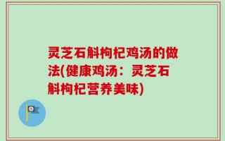 灵芝石斛枸杞鸡汤的做法(健康鸡汤：灵芝石斛枸杞营养美味)