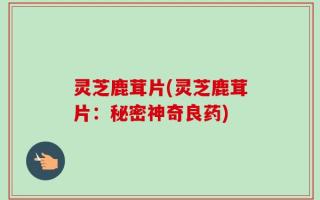 灵芝鹿茸片(灵芝鹿茸片：秘密神奇良药)