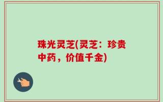 珠光灵芝(灵芝：珍贵中药，价值千金)