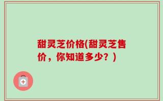 甜灵芝价格(甜灵芝售价，你知道多少？)