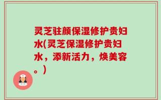 灵芝驻颜保湿修护贵妇水(灵芝保湿修护贵妇水，添新活力，焕美容。)