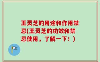 王灵芝的用途和作用禁忌(王灵芝的功效和禁忌使用，了解一下！)