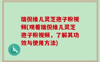 瑞倪维儿灵芝孢子粉视频(观看瑞倪维儿灵芝孢子粉视频，了解其功效与使用方法)